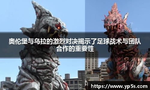 奥伦堡与乌拉的激烈对决揭示了足球战术与团队合作的重要性