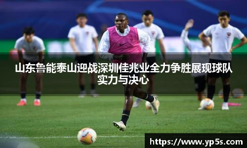 山东鲁能泰山迎战深圳佳兆业全力争胜展现球队实力与决心