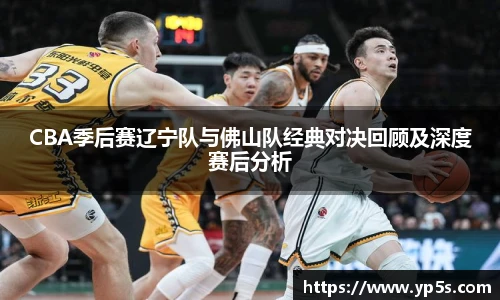 CBA季后赛辽宁队与佛山队经典对决回顾及深度赛后分析