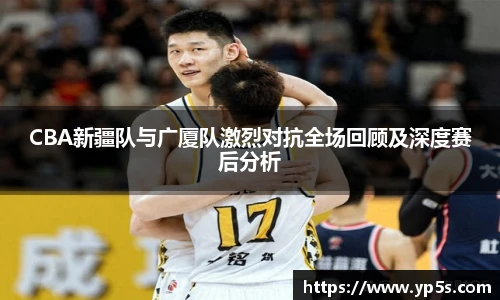CBA新疆队与广厦队激烈对抗全场回顾及深度赛后分析