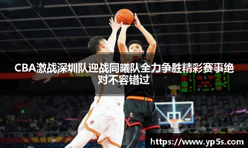 CBA激战深圳队迎战同曦队全力争胜精彩赛事绝对不容错过