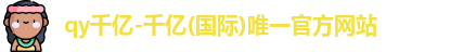 qy千亿-千亿(国际)唯一官方网站